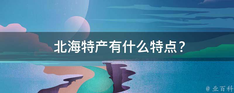  北海特产有什么特点？