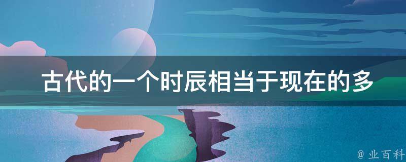  古代的一个时辰相当于现在的多长时间？