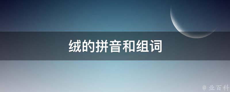 绒的拼音和组词(详细介绍绒的拼音及常见组词)