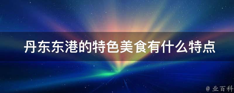  丹东东港的特色美食有什么特点？