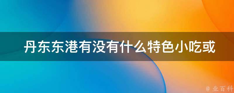  丹东东港有没有什么特色小吃或特色菜品？