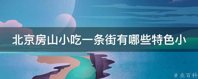 北京房山小吃一条街有哪些特色小吃？