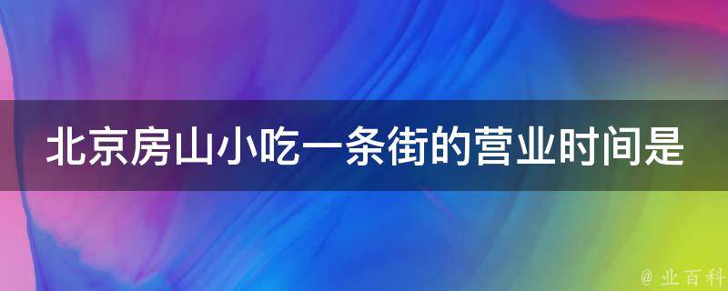 北京房山小吃一条街的营业时间是多久？