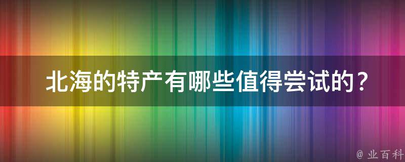  北海的特产有哪些值得尝试的？