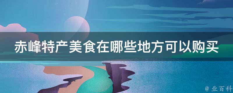 赤峰特产美食在哪些地方可以购买到？
