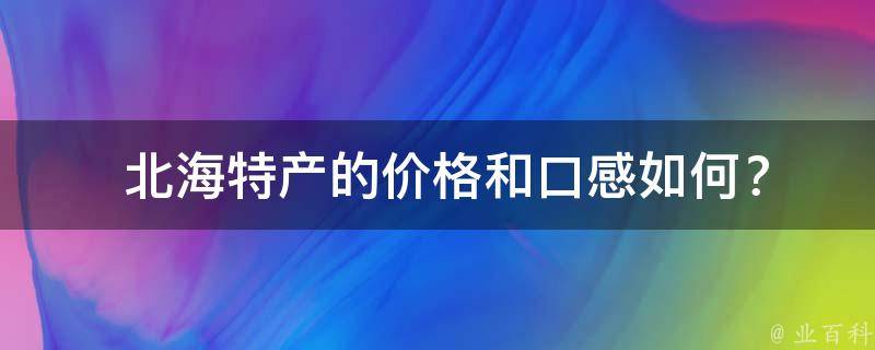  北海特产的价格和口感如何？