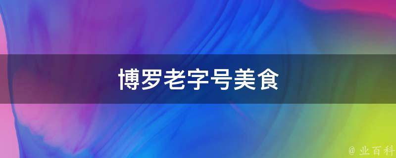 博罗老字号美食(博罗老字号美食推荐，让你品尝正宗博罗美味)