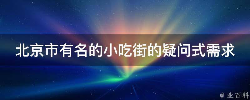 北京市有名的小吃街的疑问式需求词：