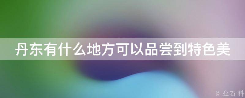 丹东有什么地方可以品尝到特色美食？