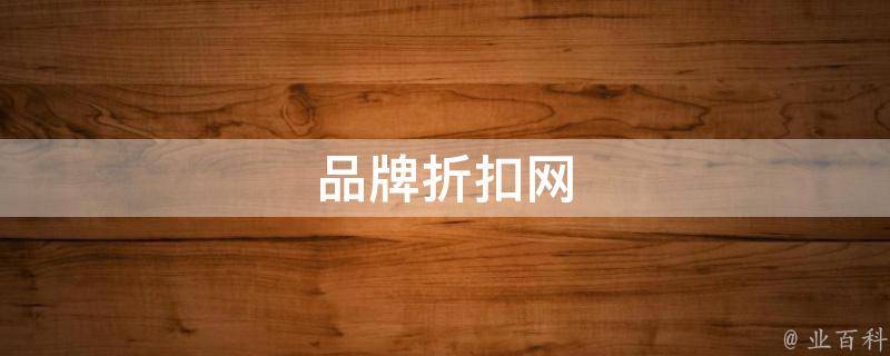 品牌折扣网(全网最低价，正品品牌折扣网站推荐)