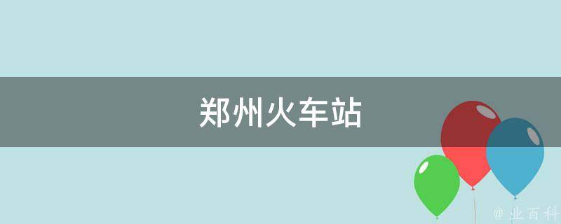 郑州火车站(交通便利的郑州火车站位置及周边交通指南)