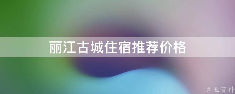 丽江古城住宿推荐价格(性价比最高的丽江古城酒店预订攻略)