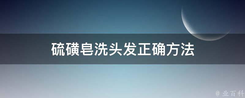 硫磺皂洗头发正确方法(干燥头皮的救星，告别头屑的有效技巧)