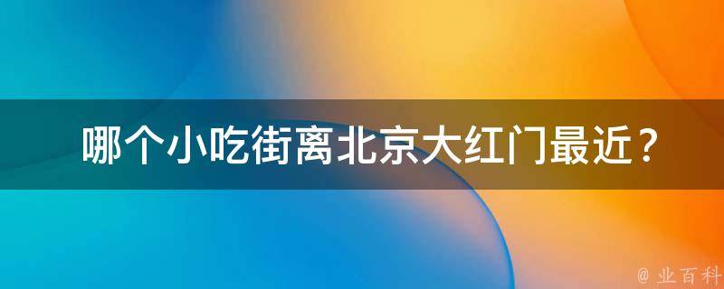  哪个小吃街离北京大红门最近？