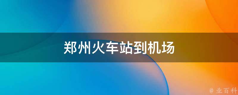 郑州火车站到机场(交通方式、路线规划、时间参考)