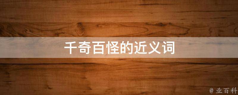 千奇百怪的近义词(神奇、离奇、奇特、怪异、独特、异样、古怪、稀奇、奇幻、奇妙)