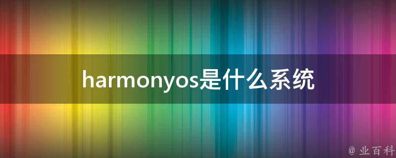 HarmonyOS是什么系统(华为、操作系统、介绍、特点)