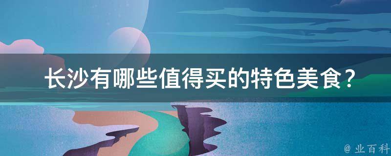  长沙值得买的特色美食？