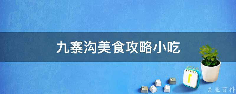 九寨沟美食攻略小吃(品尝九寨沟特色美食，细数小吃美味佳肴)