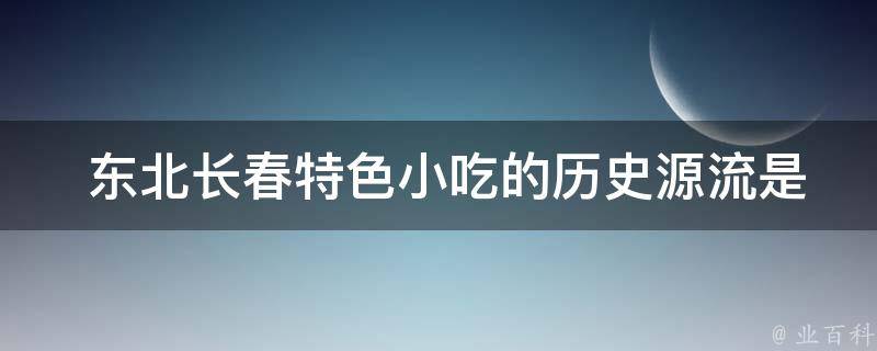  东北长春特色小吃的历史源流是什么？