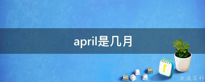 四月是几月(春天的季节来临，四月份的含义及相关知识)
