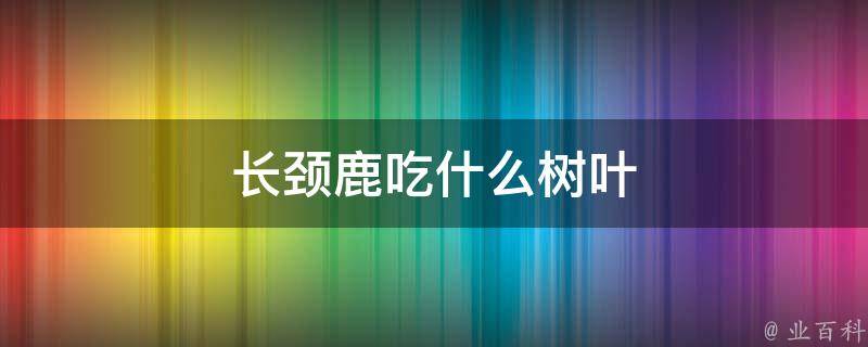 长颈鹿吃什么树叶(长颈鹿的食谱和喜好)