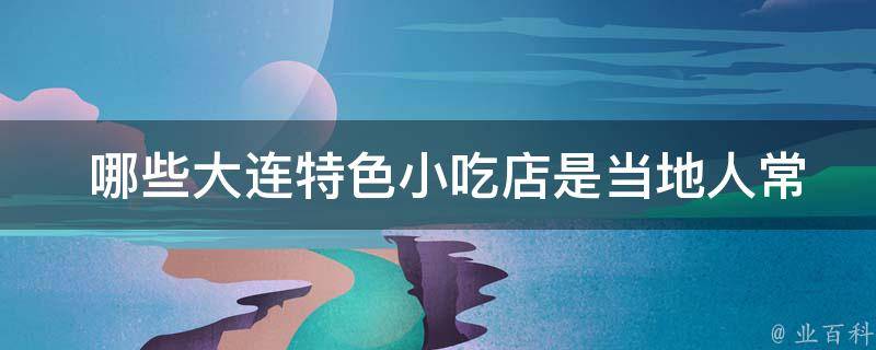  哪些大连特色小吃店是当地人常去的？