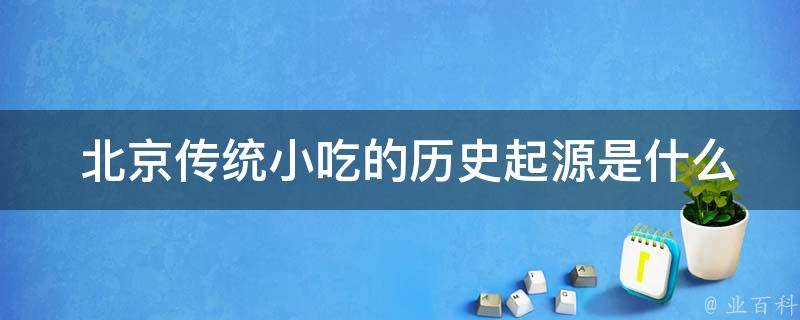  北京传统小吃的历史起源是什么？