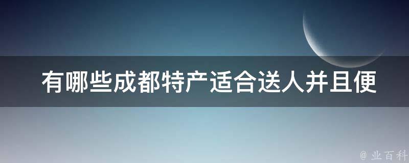  成都特产适合送人并且便于携带？