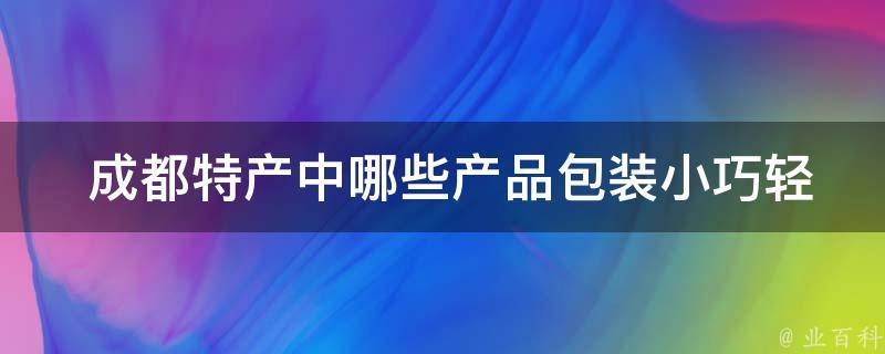  成都特产中哪些产品包装小巧轻便，方便携带？