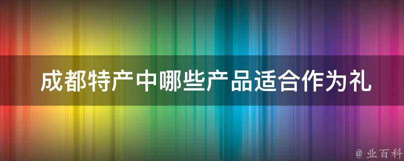  成都特产中哪些产品适合作为礼物，方便携带？