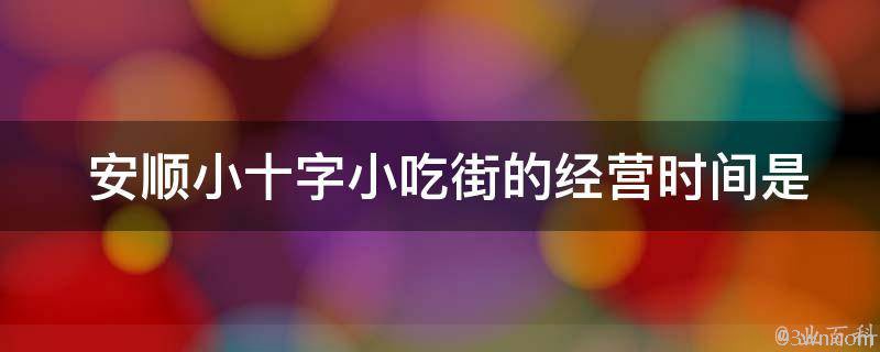  安顺小十字小吃街的经营时间是多久？