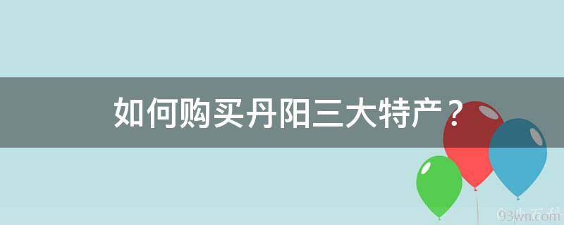  如何购买丹阳三大特产？