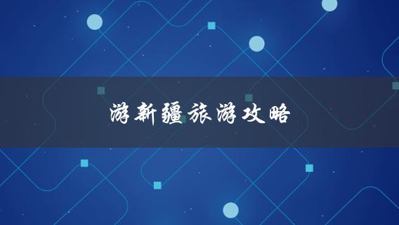 游新疆旅游攻略(哪些景点不容错过？)