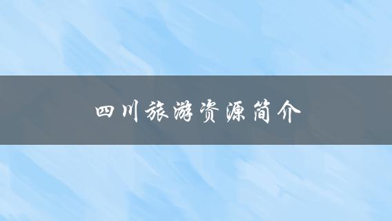 四川旅游资源简介(哪些景点值得一游？)