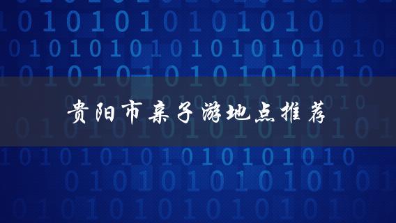 贵阳市亲子游地点推荐(哪些地方适合带孩子游玩？)