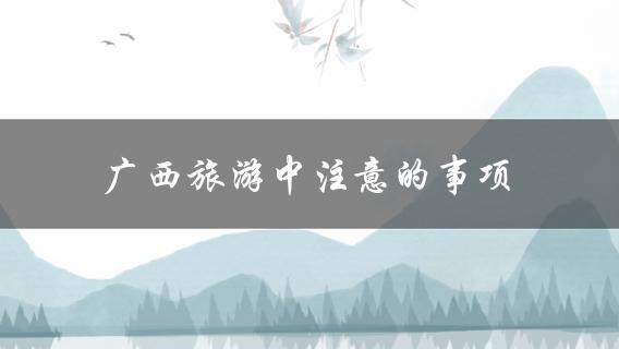 广西旅游中注意的事项(有哪些需要特别留意的地方)？